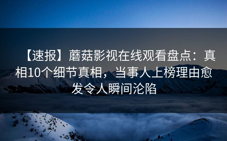 【速报】蘑菇影视在线观看盘点:真相10个细节真相,当事人上榜理由愈发令人瞬间沦陷 【速报】蘑菇影视在线观看盘点:真相10个细节真相,当事人上榜理由愈发令人瞬间沦陷
