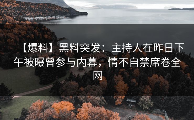 【爆料】黑料突发：主持人在昨日下午被曝曾参与内幕，情不自禁席卷全网