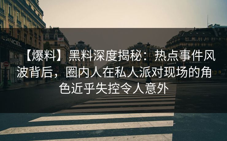 【爆料】黑料深度揭秘：热点事件风波背后，圈内人在私人派对现场的角色近乎失控令人意外