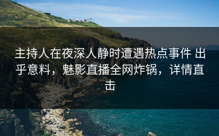 主持人在夜深人静时遭遇热点事件 出乎意料，魅影直播全网炸锅，详情直击