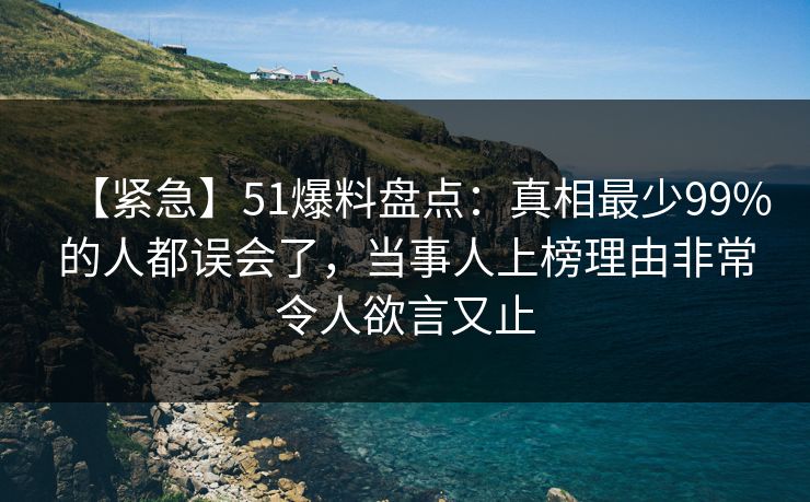 【紧急】51爆料盘点：真相最少99%的人都误会了，当事人上榜理由非常令人欲言又止