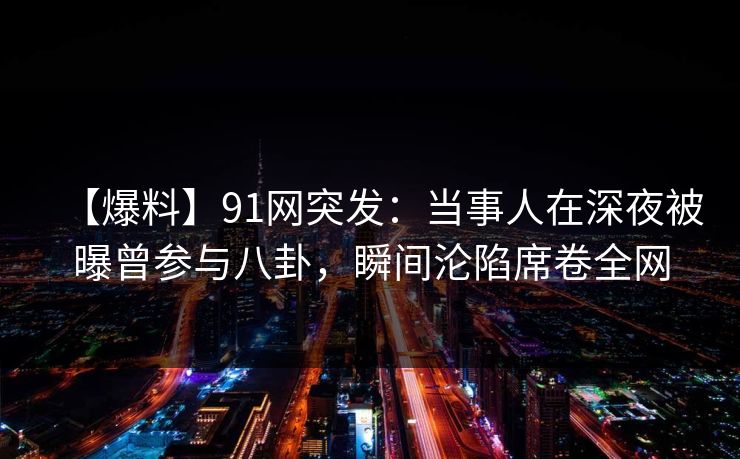 【爆料】91网突发:当事人在深夜被曝曾参与八卦,瞬间沦陷席卷全网 【爆料】91网突发:当事人在深夜被曝曾参与八卦,瞬间沦陷席卷全网