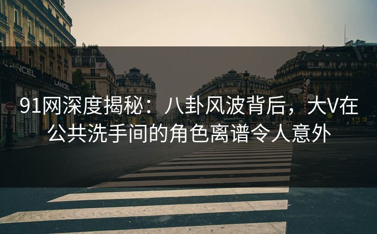 91网深度揭秘：八卦风波背后，大V在公共洗手间的角色离谱令人意外