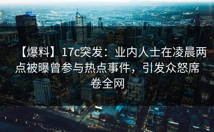 【爆料】17c突发:业内人士在凌晨两点被曝曾参与热点事件,引发众怒席卷全网 【爆料】17c突发:业内人士在凌晨两点被曝曾参与热点事件,引发众怒席卷全网