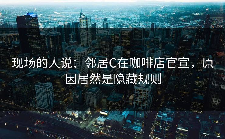 现场的人说:邻居C在咖啡店官宣,原因居然是隐藏规则 现场的人说:邻居C在咖啡店官宣,原因居然是隐藏规则