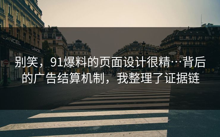 别笑,91爆料的页面设计很精…背后的广告结算机制,我整理了证据链 别笑,91爆料的页面设计很精…背后的广告结算机制,我整理了证据链