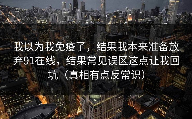 我以为我免疫了,结果我本来准备放弃91在线,结果常见误区这点让我回坑(真相有点反常识) 我以为我免疫了,结果我本来准备放弃91在线,结果常见误区这点让我回坑(真相有点反常识)
