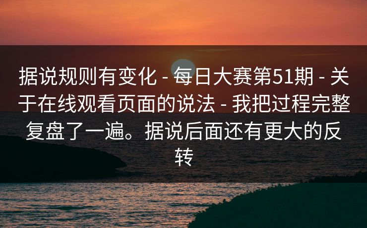 据说规则有变化 - 每日大赛第51期 - 关于在线观看页面的说法 - 我把过程完整复盘了一遍。据说后面还有更大的反转 据说规则有变化 - 每日大赛第51期 - 关于在线观看页面的说法 - 我把过程完整复盘了一遍。据说后面还有更大的反转
