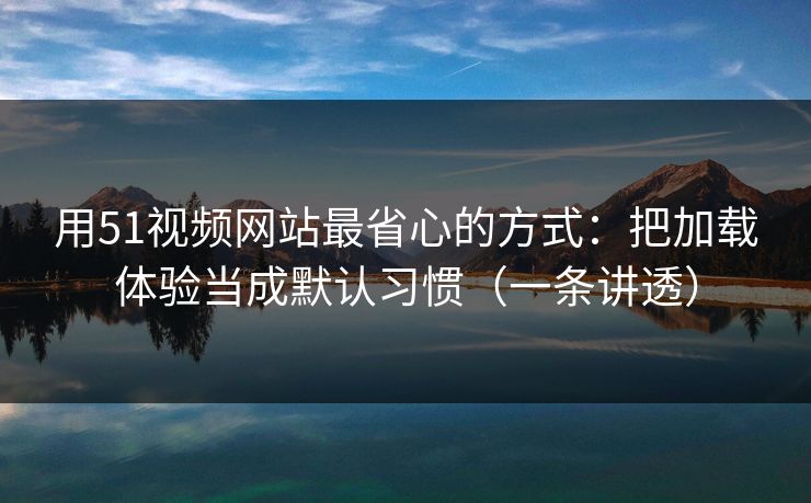 用51视频网站最省心的方式：把加载体验当成默认习惯（一条讲透）