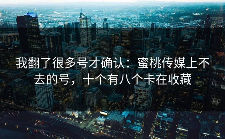 我翻了很多号才确认:蜜桃传媒上不去的号,十个有八个卡在收藏 我翻了很多号才确认:蜜桃传媒上不去的号,十个有八个卡在收藏