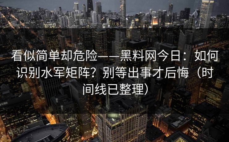 看似简单却危险——黑料网今日:如何识别水军矩阵?别等出事才后悔(时间线已整理) 看似简单却危险——黑料网今日:如何识别水军矩阵?别等出事才后悔(时间线已整理)