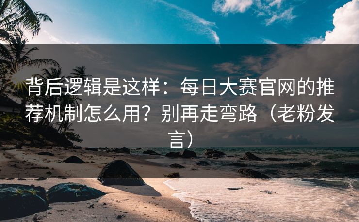 背后逻辑是这样:每日大赛官网的推荐机制怎么用?别再走弯路(老粉发言) 背后逻辑是这样:每日大赛官网的推荐机制怎么用?别再走弯路(老粉发言)