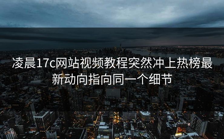 凌晨17c网站视频教程突然冲上热榜最新动向指向同一个细节 凌晨17c网站视频教程突然冲上热榜最新动向指向同一个细节