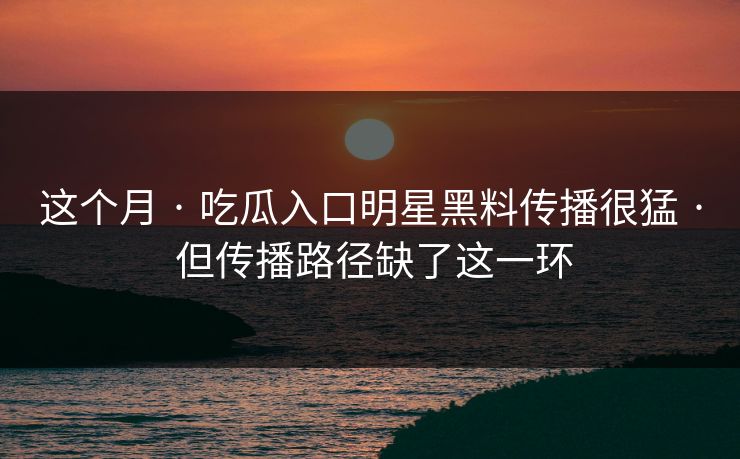 这个月 · 吃瓜入口明星黑料传播很猛 · 但传播路径缺了这一环